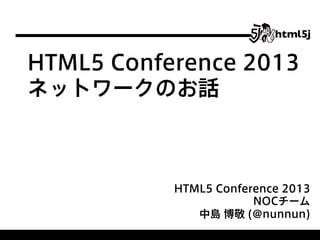HTML5 Conference 2013
ネットワークのお話

HTML5 Conference 2013
NOCチーム
中島 博敬 (@nunnun)

 
