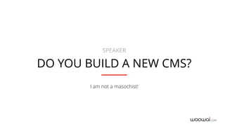 com
DO YOU BUILD A NEW CMS?
SPEAKER
I am not a masochist!
 
