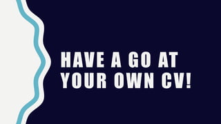 HAVE A GO AT
YOUR OWN CV!
 