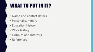 WHAT TO PUT IN IT?
• Name and contact details
• Personal summary
• Education history
• Work history
• Hobbies and Interests
• References
 