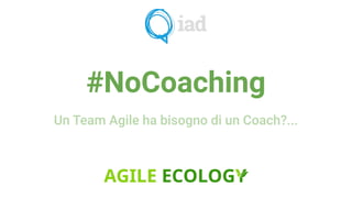 #NoCoaching
Un Team Agile ha bisogno di un Coach?...
 