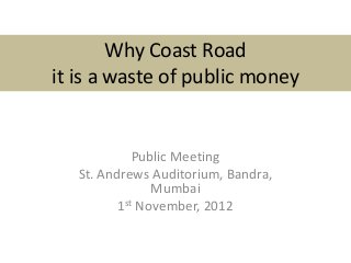 Why Coast Road
it is a waste of public money
Public Meeting
St. Andrews Auditorium, Bandra,
Mumbai
1st November, 2012
 