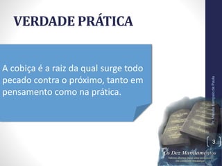 VERDADE PRÁTICA
Pr.MoisésSampaiodePaula
3
A cobiça é a raiz da qual surge todo
pecado contra o próximo, tanto em
pensamento como na prática.
 