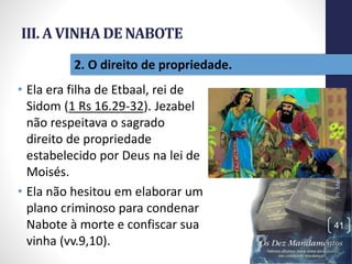 III. A VINHA DE NABOTE
• Ela era filha de Etbaal, rei de
Sidom (1 Rs 16.29-32). Jezabel
não respeitava o sagrado
direito de propriedade
estabelecido por Deus na lei de
Moisés.
• Ela não hesitou em elaborar um
plano criminoso para condenar
Nabote à morte e confiscar sua
vinha (vv.9,10).
Pr.MoisésSampaiodePaula
41
2. O direito de propriedade.
 