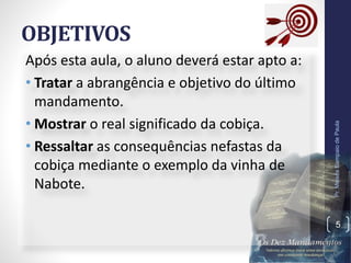 OBJETIVOS
Após esta aula, o aluno deverá estar apto a:
• Tratar a abrangência e objetivo do último
mandamento.
• Mostrar o real significado da cobiça.
• Ressaltar as consequências nefastas da
cobiça mediante o exemplo da vinha de
Nabote.
Pr.MoisésSampaiodePaula
5
 