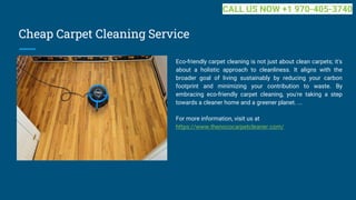 Cheap Carpet Cleaning Service
Eco-friendly carpet cleaning is not just about clean carpets; it's
about a holistic approach to cleanliness. It aligns with the
broader goal of living sustainably by reducing your carbon
footprint and minimizing your contribution to waste. By
embracing eco-friendly carpet cleaning, you're taking a step
towards a cleaner home and a greener planet. ...
For more information, visit us at
https://www.thenococarpetcleaner.com/
CALL US NOW +1 970-405-3740
 