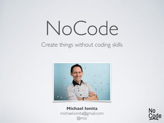 NoCode
Create things without coding skills
Michael Ionita
michael.ionita@gmail.com
@mizi
 