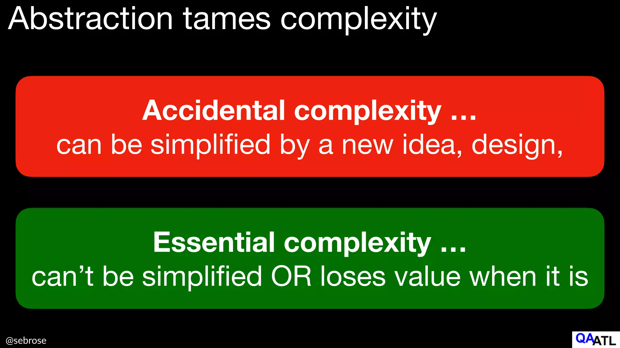 @sebrose
Abstraction tames complexity
Accidental complexity …
can be simpli
fi
ed by a new idea, design,
Essential complexity …
can’t be simpli
fi
ed OR loses value when it is
 
