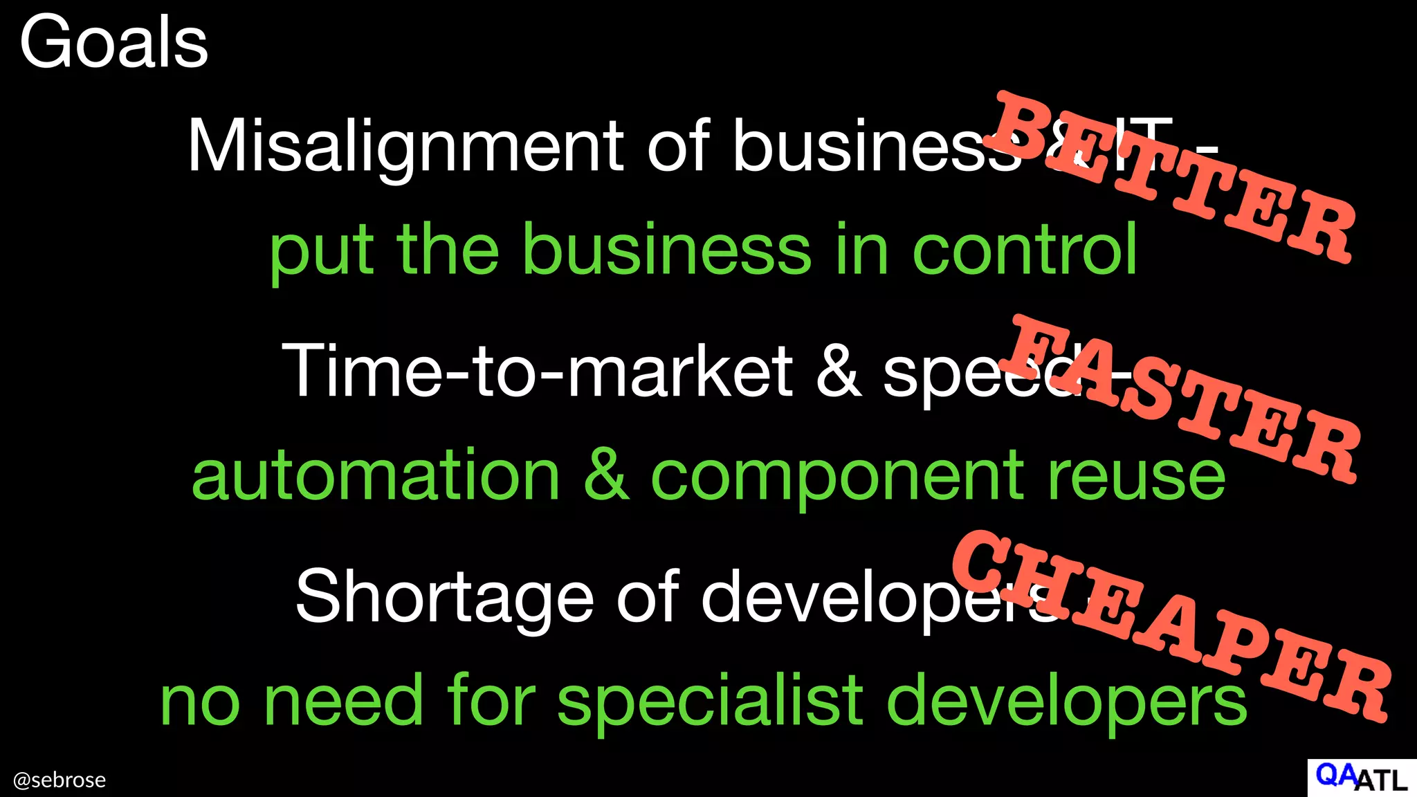 @sebrose
Goals
Misalignment of business & IT -

put the business in control
Shortage of developers -

no need for specialist developers
Time-to-market & speed -

automation & component reuse
BETTER
FASTER
CHEAPER
 
