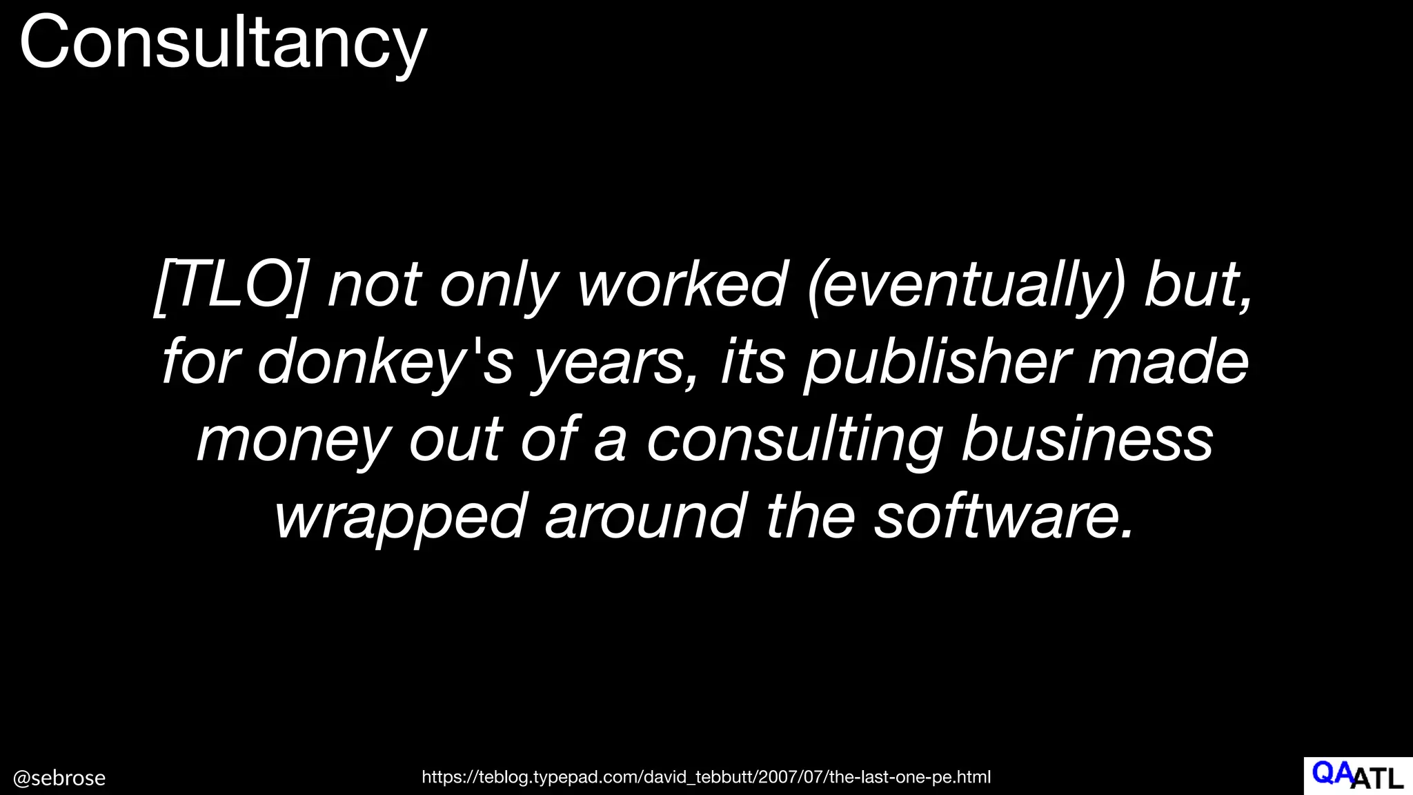 @sebrose
[TLO] not only worked (eventually) but,
for donkey's years, its publisher made
money out of a consulting business
wrapped around the software.
https://teblog.typepad.com/david_tebbutt/2007/07/the-last-one-pe.html
Consultancy
 