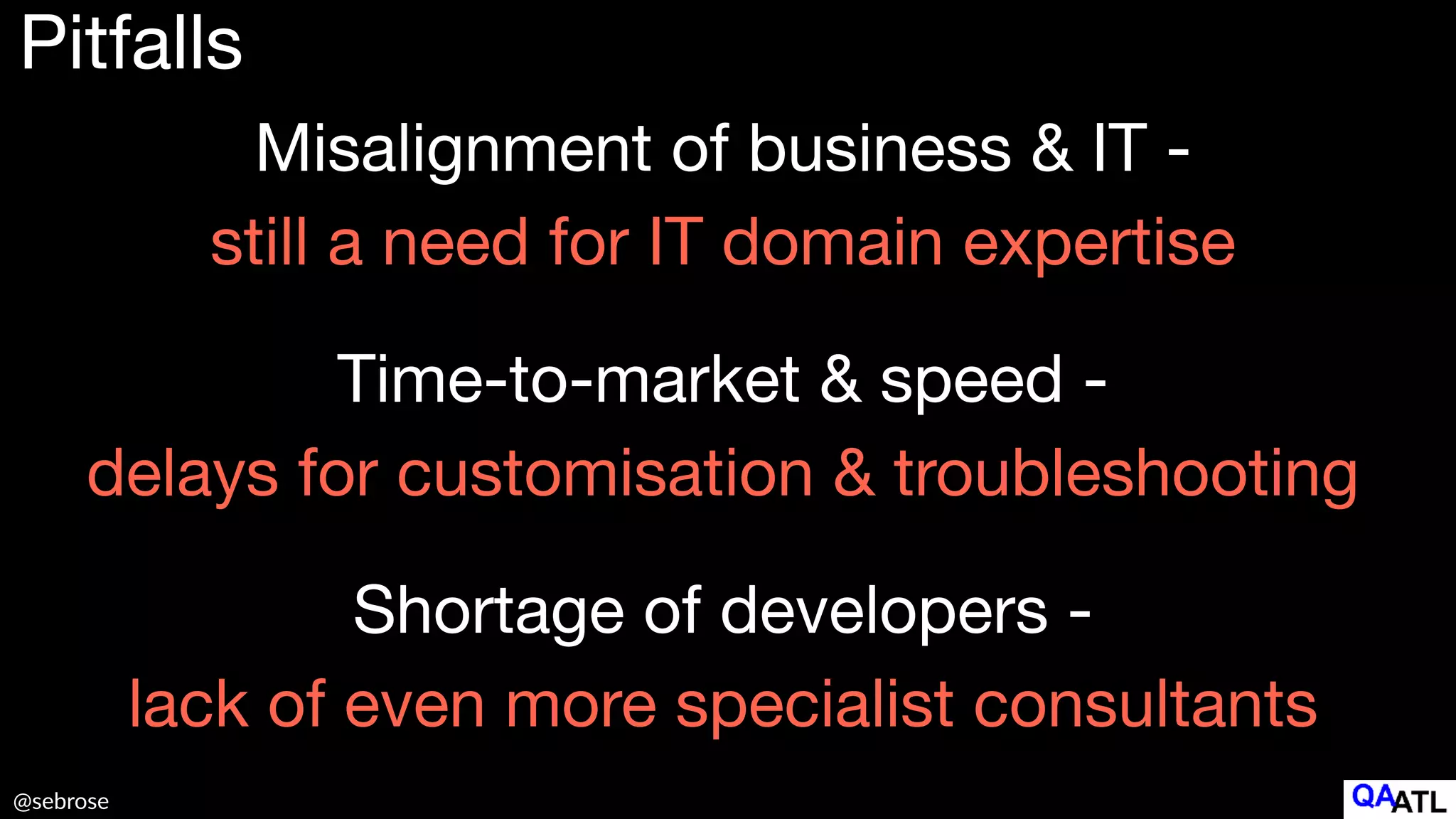 @sebrose
Pitfalls
Misalignment of business & IT -  
still a need for IT domain expertise
Time-to-market & speed -  
delays for customisation & troubleshooting
Shortage of developers -  
lack of even more specialist consultants
 