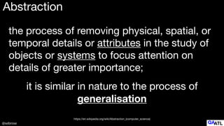 @sebrose
the process of removing physical, spatial, or
temporal details or attributes in the study of
objects or systems to focus attention on
details of greater importance;
Abstraction
it is similar in nature to the process of 

generalisation
https://en.wikipedia.org/wiki/Abstraction_(computer_science)
 