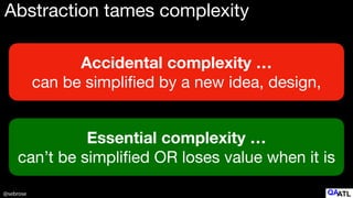 @sebrose
Abstraction tames complexity
Accidental complexity …
can be simpli
fi
ed by a new idea, design,
Essential complexity …
can’t be simpli
fi
ed OR loses value when it is
 
