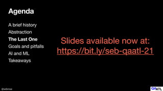 @sebrose
Agenda
A brief history

Abstraction

The Last One
Goals and pitfalls

AI and ML

Takeaways
Slides available now at:

https://bit.ly/seb-qaatl-21
 