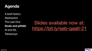 @sebrose
Agenda
A brief history

Abstraction

The Last One

Goals and pitfalls
AI and ML

Takeaways
Slides available now at:

https://bit.ly/seb-qaatl-21
 