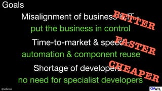 @sebrose
Goals
Misalignment of business & IT -

put the business in control
Shortage of developers -

no need for specialist developers
Time-to-market & speed -

automation & component reuse
BETTER
FASTER
CHEAPER
 