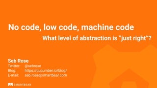 No code, low code, machine code
Seb Rose


 
Twitter:
	
@sebrose


Blog:
	
	
https://cucumber.io/blog/


E-mail:
		
seb.rose@smartbear.com
What level of abstraction is “just right”?
 