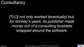@sebrose
[TLO] not only worked (eventually) but,
for donkey's years, its publisher made
money out of a consulting business
wrapped around the software.
https://teblog.typepad.com/david_tebbutt/2007/07/the-last-one-pe.html
Consultancy
 