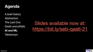 @sebrose
Agenda
A brief history

Abstraction

The Last One

Goals and pitfalls

AI and ML
Takeaways
Slides available now at:

https://bit.ly/seb-qaatl-21
 