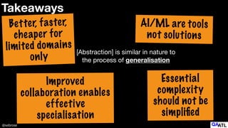 @sebrose
Takeaways
Better, faster,
cheaper for
limited domains
only
Improved
collaboration enables


effective
specialisation
AI/ML are tools
not solutions
Essential
complexity
should not be
simpli
fi
ed
[Abstraction] is similar in nature to
the process of generalisation
 