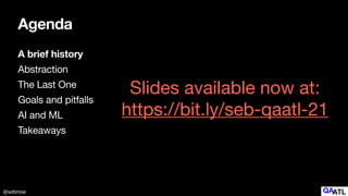 @sebrose
Agenda
A brief history
Abstraction

The Last One

Goals and pitfalls 

AI and ML

Takeaways
Slides available now at:

https://bit.ly/seb-qaatl-21
 