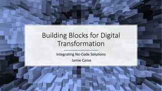 Building Blocks for Digital
Transformation
Integrating No-Code Solutions
Jamie Caine
 