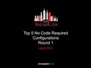 Top 5 No Code Required
Configurations
Round 1
April 2013
 