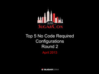 Top 5 No Code Required
Configurations
Round 2
April 2013
 