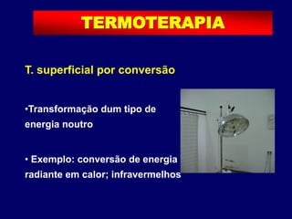 T. superficial por conversão
•Transformação dum tipo de
energia noutro
• Exemplo: conversão de energia
radiante em calor; infravermelhos
TERMOTERAPIA
 