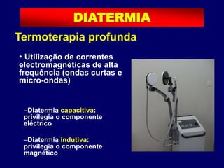 Termoterapia profunda
DIATERMIA
• Utilização de correntes
electromagnéticas de alta
frequência (ondas curtas e
micro-ondas)
–Diatermia capacitiva:
privilegia o componente
eléctrico
–Diatermia indutiva:
privilegia o componente
magnético
 