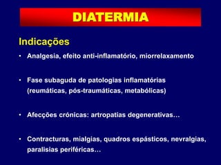 Indicações
• Analgesia, efeito anti-inflamatório, miorrelaxamento
• Fase subaguda de patologias inflamatórias
(reumáticas, pós-traumáticas, metabólicas)
• Afecções crónicas: artropatias degenerativas…
• Contracturas, mialgias, quadros espásticos, nevralgias,
paralisias periféricas…
DIATERMIA
 