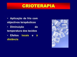 • Aplicação de frio com
objectivos terapêuticos
• Diminuição da
temperatura dos tecidos
• Efeitos locais e à
distância
CRIOTERAPIA
 