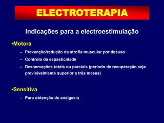 ELECTROTERAPIA
•Motora
– Prevenção/redução da atrofia muscular por desuso
– Controlo da espasticidade
– Desnervações totais ou parciais (período de recuperação seja
previsivelmente superior a três meses)
•Sensitiva
– Para obtenção de analgesia
Indicações para a electroestimulação
 