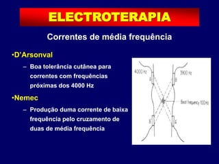 ELECTROTERAPIA
•D’Arsonval
– Boa tolerância cutânea para
correntes com frequências
próximas dos 4000 Hz
•Nemec
– Produção duma corrente de baixa
frequência pelo cruzamento de
duas de média frequência
Correntes de média frequência
 