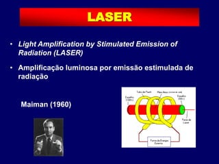 • Light Amplification by Stimulated Emission of
Radiation (LASER)
• Amplificação luminosa por emissão estimulada de
radiação
Maiman (1960)
LASER
 