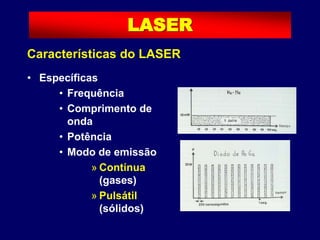 • Específicas
• Frequência
• Comprimento de
onda
• Potência
• Modo de emissão
» Contínua
(gases)
» Pulsátil
(sólidos)
LASER
Características do LASER
 