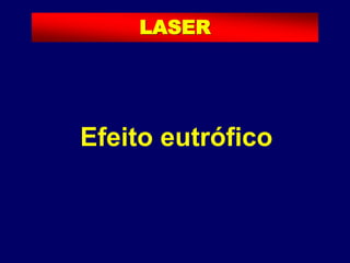Efeito eutrófico
LASER
 