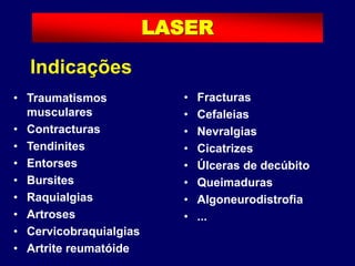 Indicações
• Traumatismos
musculares
• Contracturas
• Tendinites
• Entorses
• Bursites
• Raquialgias
• Artroses
• Cervicobraquialgias
• Artrite reumatóide
• Fracturas
• Cefaleias
• Nevralgias
• Cicatrizes
• Úlceras de decúbito
• Queimaduras
• Algoneurodistrofia
• ...
LASER
 