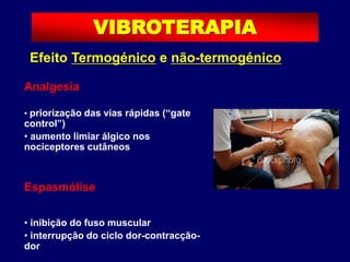 Efeito Termogénico e não-termogénico
Analgesia
• priorização das vias rápidas (“gate
control”)
• aumento limiar álgico nos
nociceptores cutâneos
Espasmólise
• inibição do fuso muscular
• interrupção do ciclo dor-contracção-
dor
VIBROTERAPIA
 