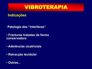 Indicações
• Patologia das “interfaces”
• Fracturas tratadas de forma
conservadora
• Aderências cicatriciais
• Retracção tecidular
• Outras...
VIBROTERAPIA
 