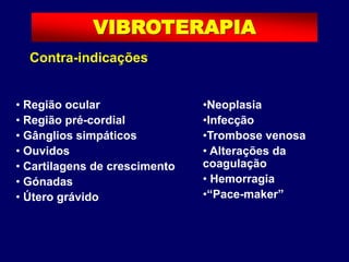 Contra-indicações
• Região ocular
• Região pré-cordial
• Gânglios simpáticos
• Ouvidos
• Cartilagens de crescimento
• Gónadas
• Útero grávido
VIBROTERAPIA
•Neoplasia
•Infecção
•Trombose venosa
• Alterações da
coagulação
• Hemorragia
•“Pace-maker”
 