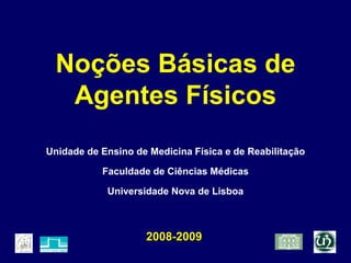 Noções Básicas de
Agentes Físicos
Unidade de Ensino de Medicina Física e de Reabilitação
Faculdade de Ciências Médicas
Universidade Nova de Lisboa
2008-2009
 