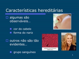 5
Características hereditárias
 algumas são
observáveis…
 cor do cabelo
 forma do nariz
 outros não são tão
evidentes…
 grupo sanguíneo
 