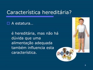 8
Característica hereditária?
 A estatura…
é hereditária, mas não há
dúvida que uma
alimentação adequada
também influencia esta
característica.
 