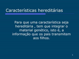 9
Características hereditárias
Para que uma característica seja
hereditária , tem que integrar o
material genético, isto é, a
informação que os pais transmitem
aos filhos.
 