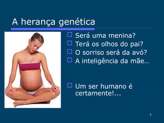 2
 Será uma menina?
 Terá os olhos do pai?
 O sorriso será da avó?
 A inteligência da mãe…
 Um ser humano é
certamente!...
A herança genética
 