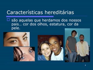 4
Características hereditárias
 são aquelas que herdamos dos nossos
pais… cor dos olhos, estatura, cor da
pele.
 