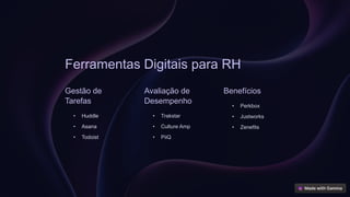 Ferramentas Digitais para RH
Gestão de
Tarefas
• Huddle
• Asana
• Todoist
Avaliação de
Desempenho
• Trakstar
• Culture Amp
• PiiQ
Benefícios
• Perkbox
• Justworks
• Zenefits
 
