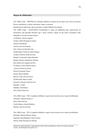 54



Regras de Alfabetação


343- (2008/ Cespe – MPE/RR) Na ordenação alfabética de pastas de um arquivo por nomes de pessoas
físicas consideram-se o ultimo sobrenome e depois o prenome.
Quando houver sobrenomes iguais, prevalece a ordem alfabética do prenome.
344- (2008/ Cespe – SEAD-UEPA) Considerando as regras de alfabetação para arquivamento de
documentos cujo principal elemento seja o nome, assinale a opção em que todas as propostas estão
adequadas a este tipo de arquivamento.
(A) Barbosa, Antonio Augusto
Cardoso, Pedro Henrique de Araújo
Ferreira, João Batista
Ferreira, José de Arimatéia
Neto, Afonso de Almeida Costa
(B) Bernardes, Professor Carlos Augusto
Campos, Professor Diogo de Lima
Rangel, Coordenador Felipe Bernardes
Rangel, Professor Eduardo de Almeida
Reis, Reitor Luiz Augusto da Silva
(C) Branco, Carlos Alberto Castelo
Carneiro, Patrícia de Souza
Oliveira, Fernando Afonso
Pereira, Maria Adelaide
Queiroz, João Carlos de Souza
(D) Brochado, Marcos André
Gonçalves, Ricardo André de Assis
Ramalho, J. Pedro
Ramalho, João Batista
Silva, Pedro Antonio da


345- (2008/ Cespe – TST) A seqüência alfabética a seguir está de acordo com as regras de alfabetação.
Alencastro, Marcelo Pereira d’
Brito, Pedro Paulo de
Castelo Branco, Antonio Barbosa
Moreira, Artur de Azevedo


346- (2008/ Cespe – TST) A seqüência alfabética a seguir está de acordo com as regras de alfabetação.
Bernardes, Ministro Marcus Afonso
Fagundes, Desembargador Carlos Ferreira
Hansen, Pedro Henrique de Almeida

_____________________________________________________________________
Material de estudo elaborado e organizado por Euler Frank Lacerda Barros. Pode ser livremente utilizado.
Contato: eulerfrankprofessor@gmail.com
 