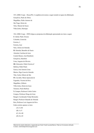 56



355- (2006/ Cespe – Docas/PA) A seqüência de nomes a seguir atende às regras de alfabetação:
Gonçalves, Paulo de Abreu
Magalhães, Pedro Antonio de
São Tiago, Heitor de
Teles, Manoel de Souza
Villa-Lobos, Henrique


356- (2006/ Cespe – INPI) Julgue as propostas de alfabetação apresentada nos itens a seguir.
I. Cabral, Pedro Álvares
Colombo, Cristovão
Ferreira, J.
Ferreira, José
Neto, Afonso de Almeida
II. Almeida, Benedito de Souza
Almeida, Carolina de Assis
Castelo Branco, José Humberto
Gonçalves, Hamilton
Lima, Augusto de Oliveira
III. Alencastro, Pedro Ferreira d’
Barbosa, Pedro Paulo
Garcia, José Antonio Lima
Marins, Digo Cesar de Almeida
Tião, Carlos Alberto de São
IV. Carvalho, Maria Aparecida de
Fagundes, Vicente da Silva
Magalhães, Gilberto
Villa-Lobos, Heitor de Jesus
Ximenes, Paulo Barbosa
V. Campos, Professor Carlos Castro
Campos, Professor Diogo de Lima
Rangel, Coordenador Felipe Bernardes
Rangel, Professor Eduardo de Almeida
Reis, Professor Luiz Augusto da Silva
Estão corretos apenas os itens:
     (A) I e III
     (B) I e V
     (C) II e III
     (D) II e IV



_____________________________________________________________________
Material de estudo elaborado e organizado por Euler Frank Lacerda Barros. Pode ser livremente utilizado.
Contato: eulerfrankprofessor@gmail.com
 